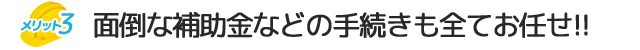 面倒な補助金の手続きも全てお任せ♪