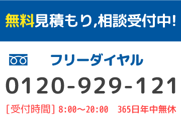 無料見積もり、相談受付中！　フリーダイヤル　0120-929-121　受付時間　8:00～20:00　365日年中無休